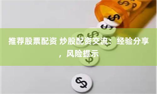 推荐股票配资 炒股配资交流：经验分享，风险提示