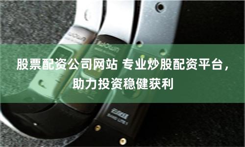 股票配资公司网站 专业炒股配资平台，助力投资稳健获利