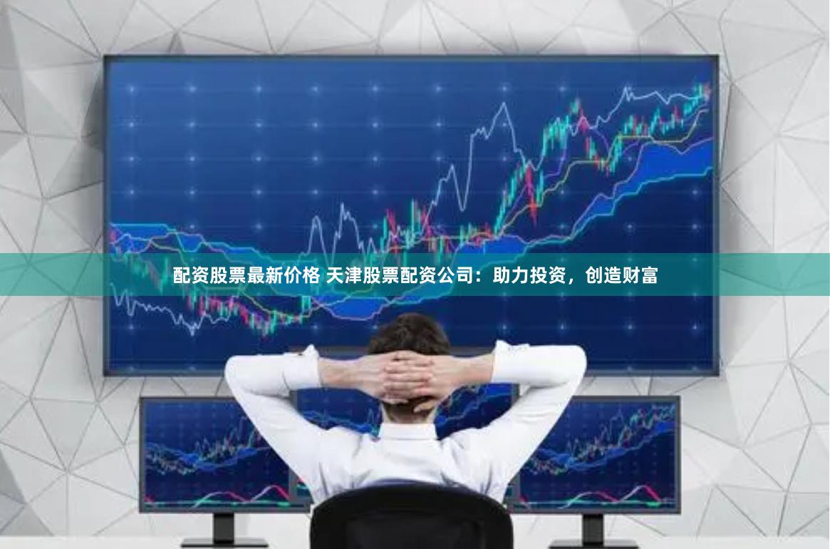 配资股票最新价格 天津股票配资公司：助力投资，创造财富