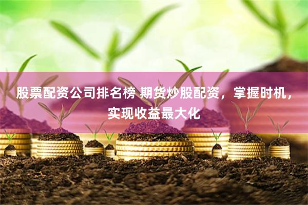 股票配资公司排名榜 期货炒股配资，掌握时机，实现收益最大化