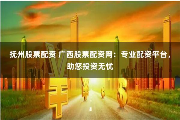 抚州股票配资 广西股票配资网：专业配资平台，助您投资无忧