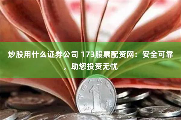 炒股用什么证券公司 173股票配资网：安全可靠，助您投资无忧