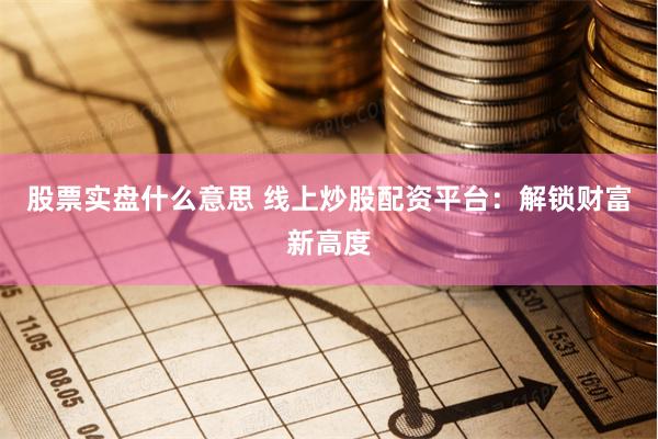 股票实盘什么意思 线上炒股配资平台：解锁财富新高度