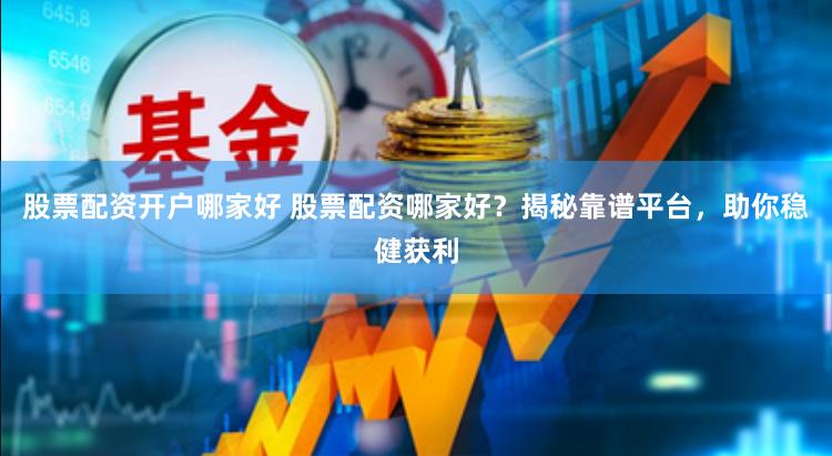 股票配资开户哪家好 股票配资哪家好？揭秘靠谱平台，助你稳健获利