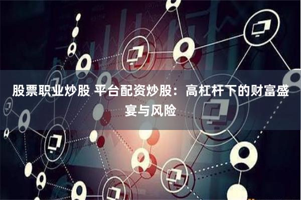 股票职业炒股 平台配资炒股：高杠杆下的财富盛宴与风险