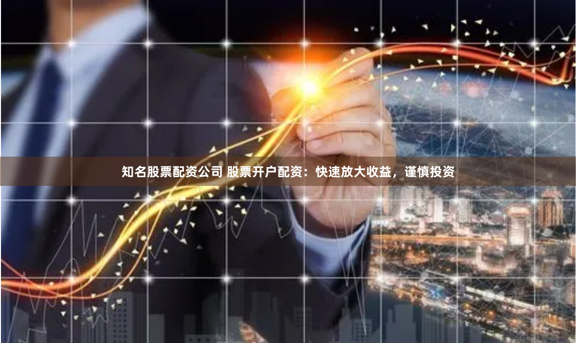 知名股票配资公司 股票开户配资：快速放大收益，谨慎投资