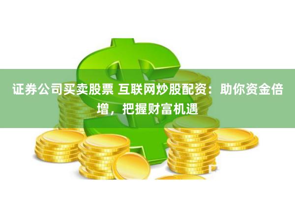 证券公司买卖股票 互联网炒股配资：助你资金倍增，把握财富机遇