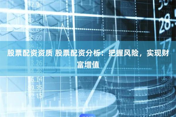 股票配资资质 股票配资分析：把握风险，实现财富增值