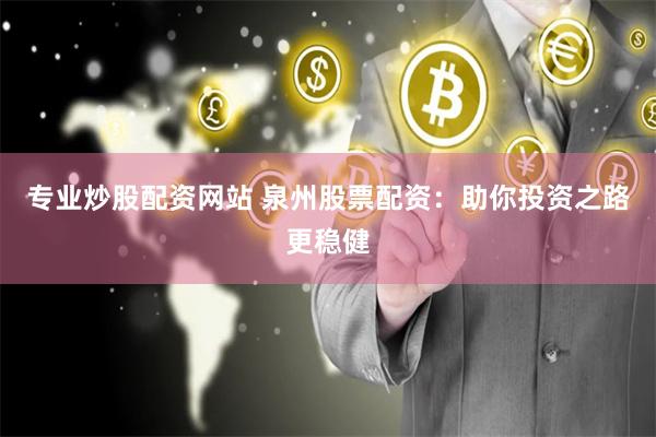 专业炒股配资网站 泉州股票配资：助你投资之路更稳健