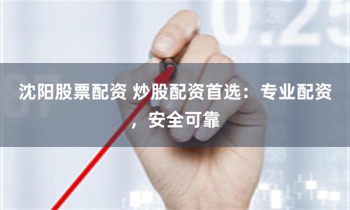 沈阳股票配资 炒股配资首选：专业配资，安全可靠