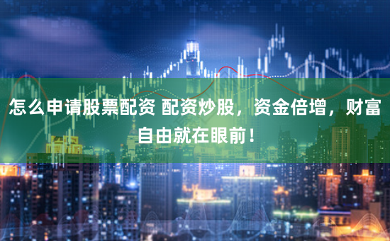 怎么申请股票配资 配资炒股，资金倍增，财富自由就在眼前！