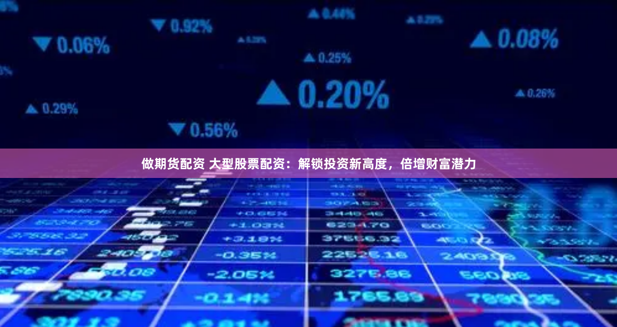 做期货配资 大型股票配资：解锁投资新高度，倍增财富潜力