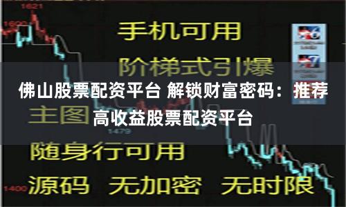 佛山股票配资平台 解锁财富密码：推荐高收益股票配资平台