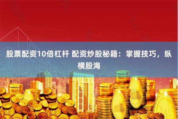 股票配资10倍杠杆 配资炒股秘籍：掌握技巧，纵横股海