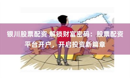 银川股票配资 解锁财富密码：股票配资平台开户，开启投资新篇章