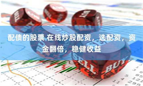 配债的股票 在线炒股配资，选配资，资金翻倍，稳健收益