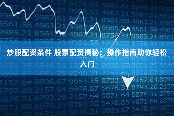 炒股配资条件 股票配资揭秘：操作指南助你轻松入门