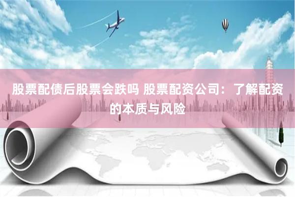 股票配债后股票会跌吗 股票配资公司：了解配资的本质与风险