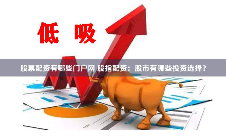 股票配资有哪些门户网 股指配资：股市有哪些投资选择？
