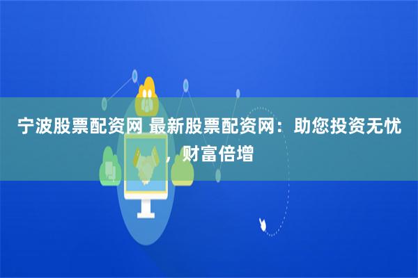 宁波股票配资网 最新股票配资网：助您投资无忧，财富倍增