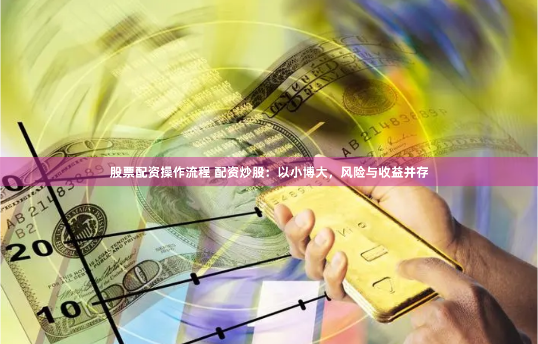 股票配资操作流程 配资炒股：以小博大，风险与收益并存