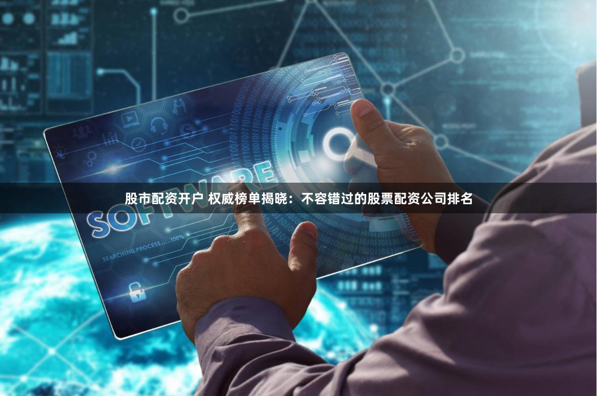 股市配资开户 权威榜单揭晓：不容错过的股票配资公司排名