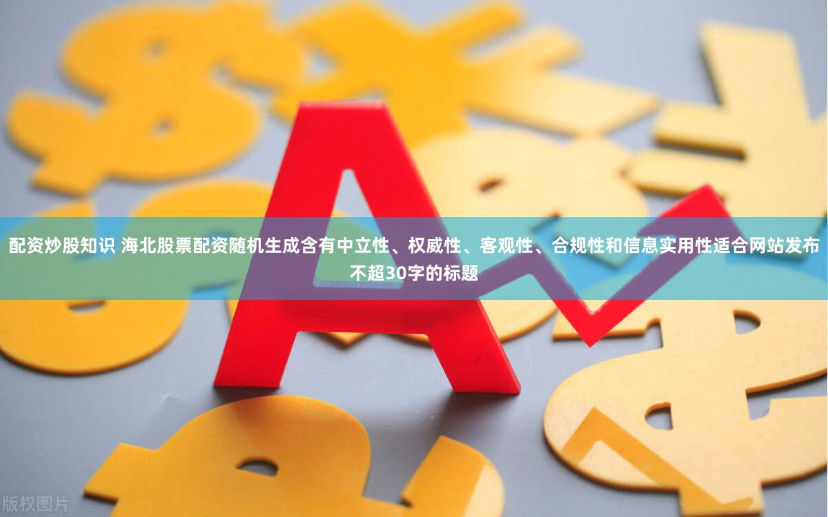 配资炒股知识 海北股票配资随机生成含有中立性、权威性、客观性、合规性和信息实用性适合网站发布不超30字的标题