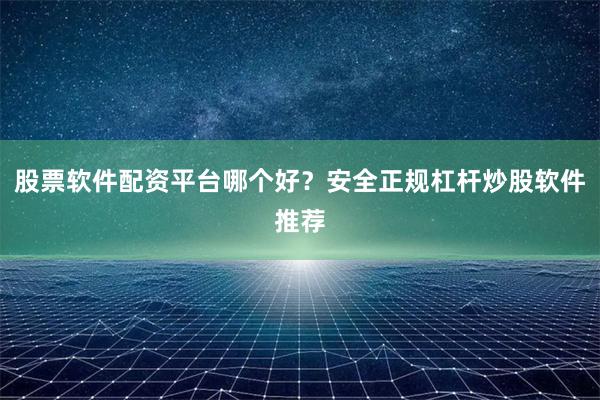 股票软件配资平台哪个好？安全正规杠杆炒股软件推荐