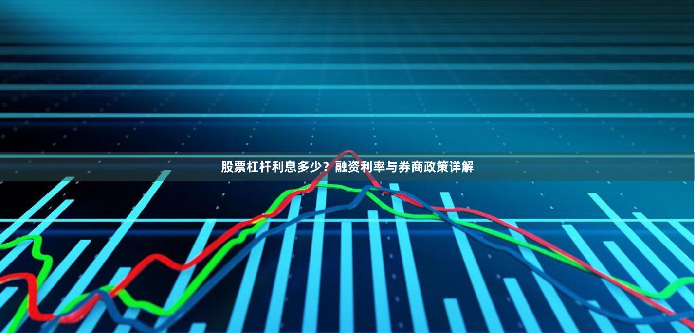 股票杠杆利息多少？融资利率与券商政策详解
