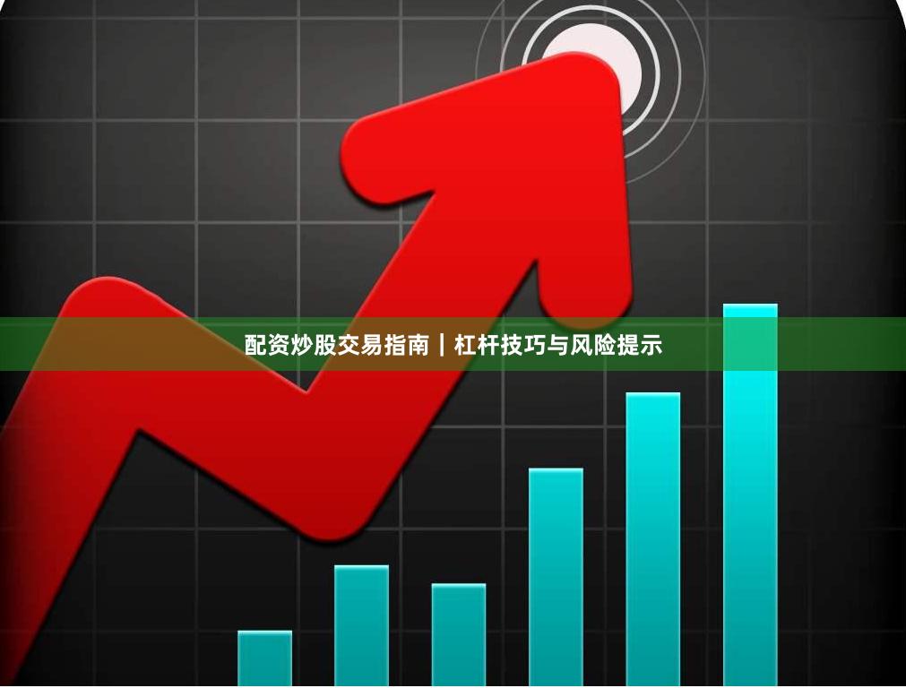 配资炒股交易指南｜杠杆技巧与风险提示