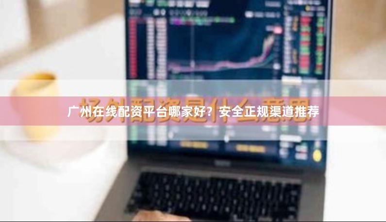 广州在线配资平台哪家好？安全正规渠道推荐