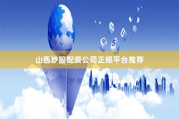 山西炒股配资公司正规平台推荐