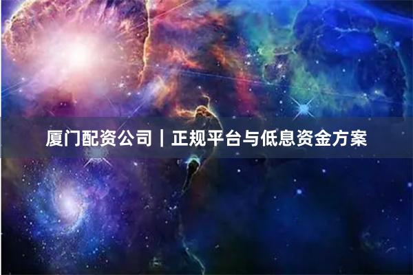 厦门配资公司｜正规平台与低息资金方案