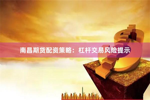 南昌期货配资策略：杠杆交易风险提示