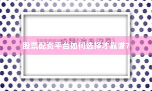 股票配资平台如何选择才靠谱？