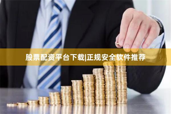 股票配资平台下载|正规安全软件推荐