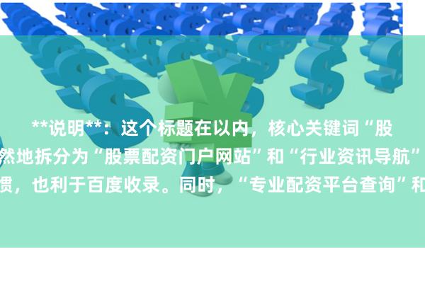 **说明**：这个标题在以内，核心关键词“股票配资行业门户”被自然地拆分为“股票配资门户网站”和“行业资讯导航”，既符合用户搜索习惯，也利于百度收录。同时，“专业配资平台查询”和“资讯导航”体现了网站的实用价值，能吸引目标用户点击。