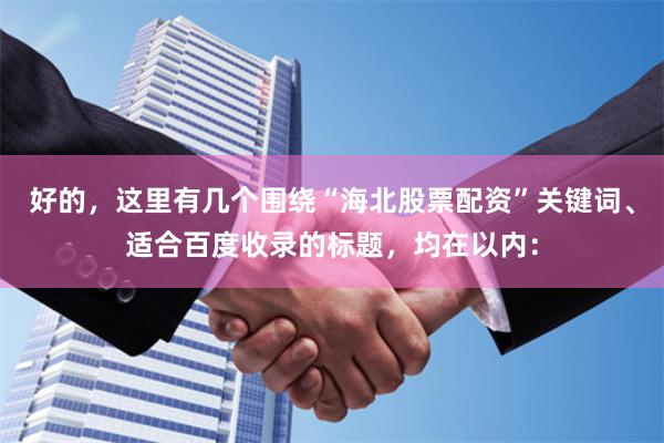 好的，这里有几个围绕“海北股票配资”关键词、适合百度收录的标题，均在以内：