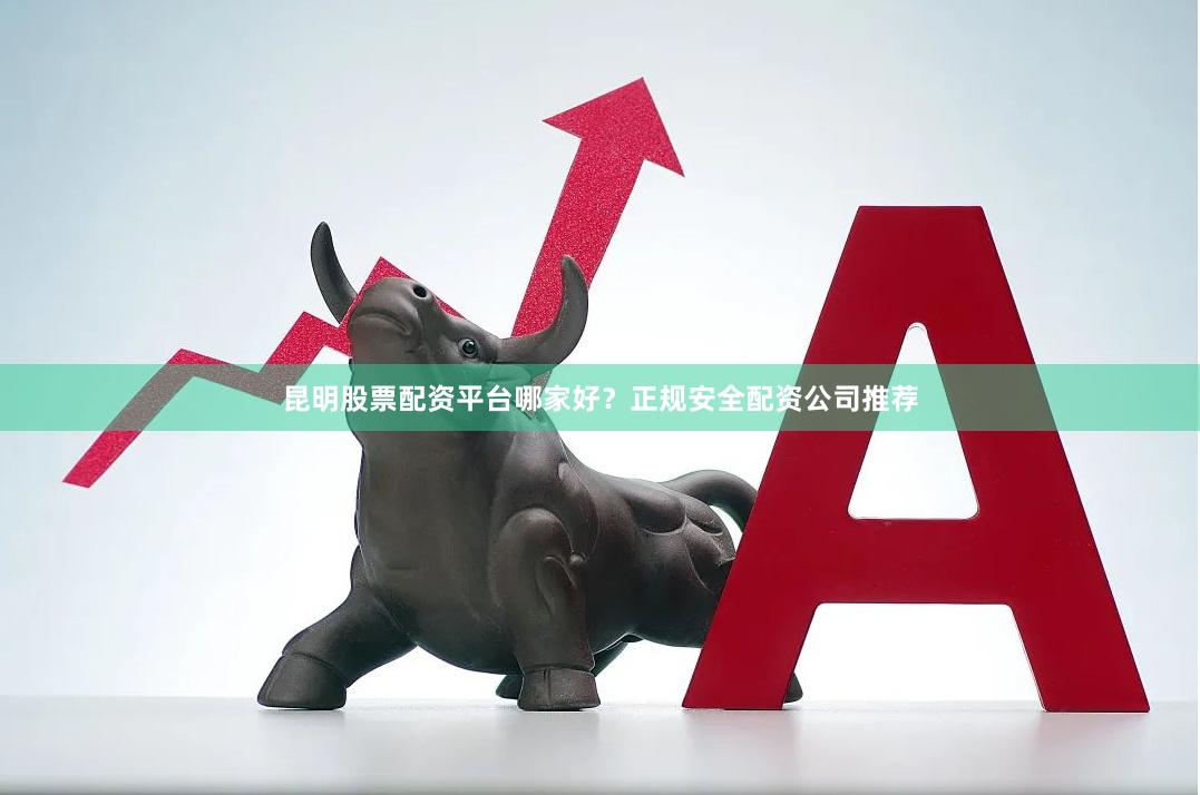 昆明股票配资平台哪家好？正规安全配资公司推荐