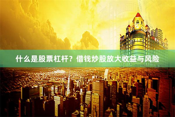 什么是股票杠杆？借钱炒股放大收益与风险