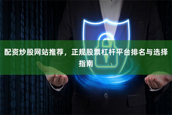 配资炒股网站推荐，正规股票杠杆平台排名与选择指南